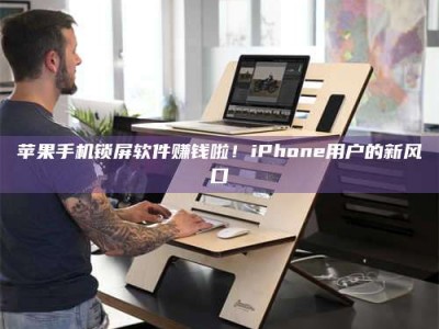 厦门苹果手机锁屏软件赚钱啦！iPhone用户的新风口