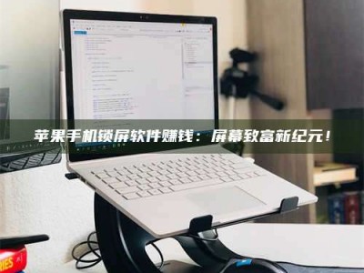 厦门苹果手机锁屏软件赚钱：屏幕致富新纪元！